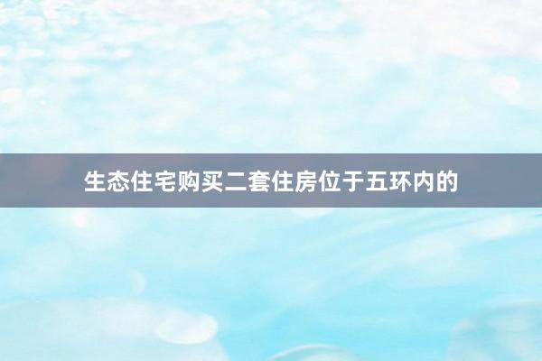 生态住宅购买二套住房位于五环内的