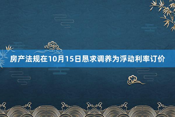 房产法规在10月15日恳求调养为浮动利率订价