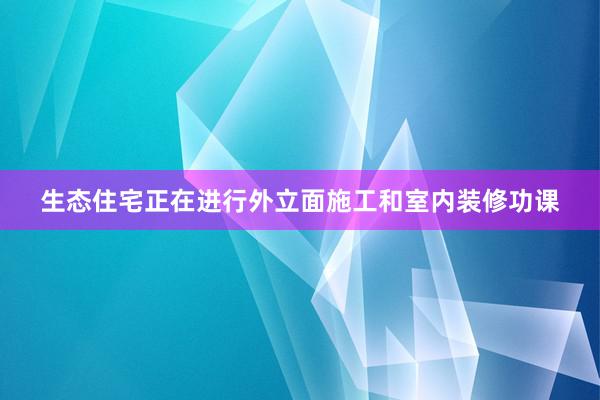 生态住宅正在进行外立面施工和室内装修功课