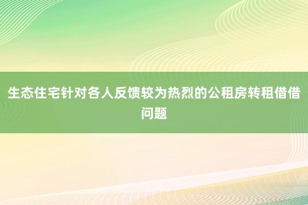 生态住宅针对各人反馈较为热烈的公租房转租借借问题