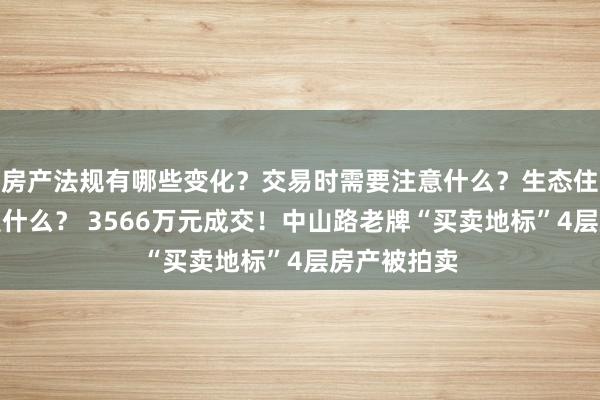 房产法规有哪些变化？交易时需要注意什么？生态住宅的优势是什么？ 3566万元成交！中山路老牌“买卖地标”4层房产被拍卖