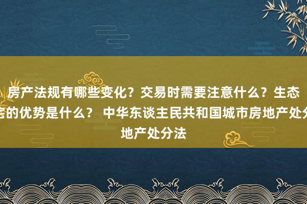 房产法规有哪些变化？交易时需要注意什么？生态住宅的优势是什么？ 中华东谈主民共和国城市房地产处分法