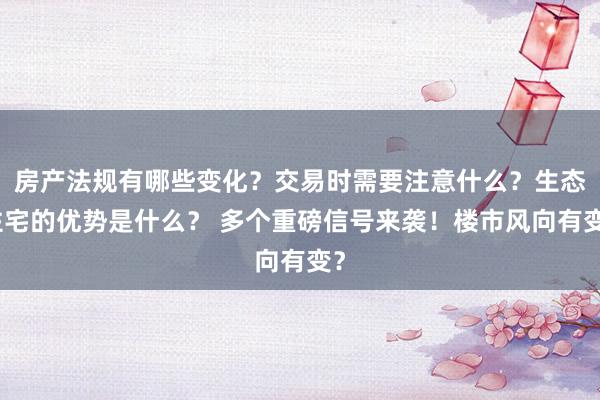 房产法规有哪些变化？交易时需要注意什么？生态住宅的优势是什么？ 多个重磅信号来袭！楼市风向有变？