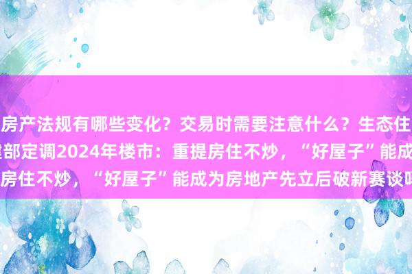 房产法规有哪些变化？交易时需要注意什么？生态住宅的优势是什么？ 住建部定调2024年楼市：重提房住不炒，“好屋子”能成为房地产先立后破新赛谈吗？