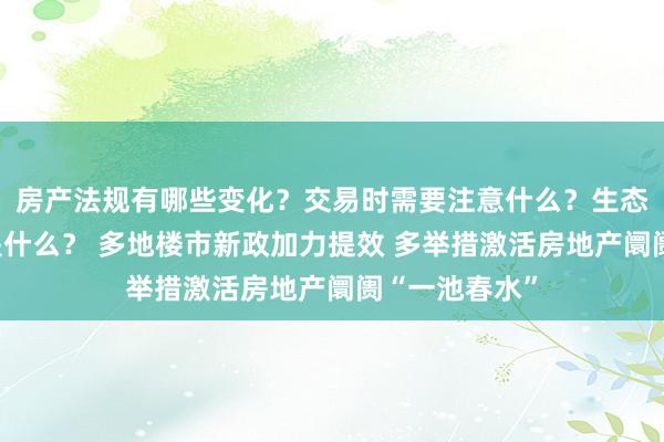 房产法规有哪些变化？交易时需要注意什么？生态住宅的优势是什么？ 多地楼市新政加力提效 多举措激活房地产阛阓“一池春水”