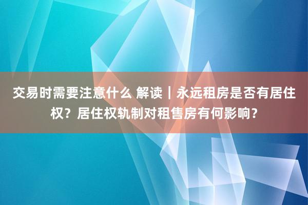 交易时需要注意什么 解读｜永远租房是否有居住权？居住权轨制对租售房有何影响？