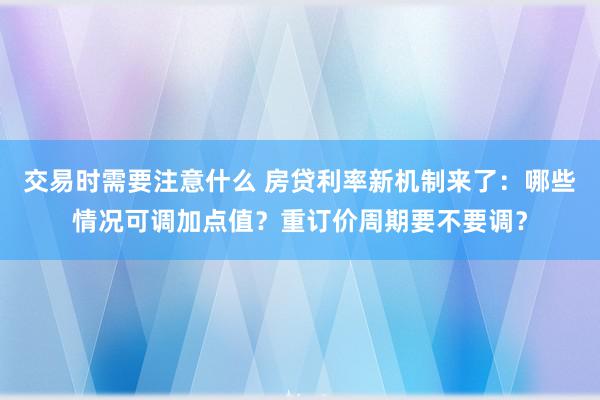 交易时需要注意什么 房贷利率新机制来了：哪些情况可调加点值？重订价周期要不要调？