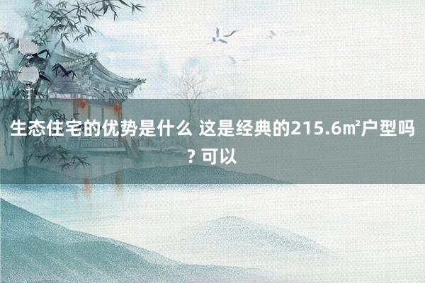 生态住宅的优势是什么 这是经典的215.6㎡户型吗? 可以