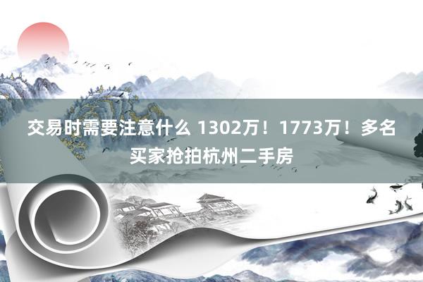 交易时需要注意什么 1302万！1773万！多名买家抢拍杭州二手房