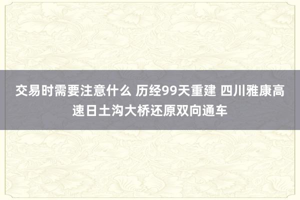 交易时需要注意什么 历经99天重建 四川雅康高速日土沟大桥还原双向通车