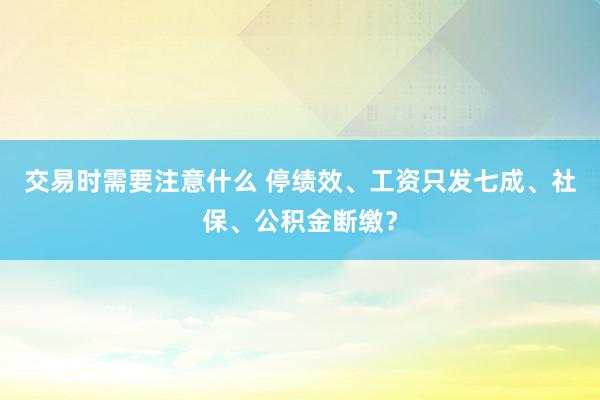 交易时需要注意什么 停绩效、工资只发七成、社保、公积金断缴？