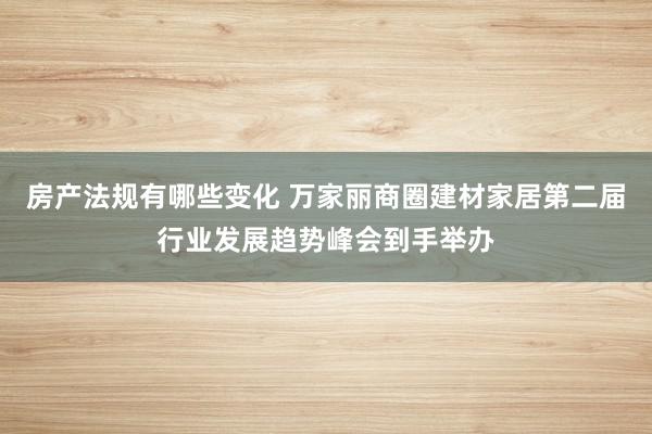 房产法规有哪些变化 万家丽商圈建材家居第二届行业发展趋势峰会到手举办