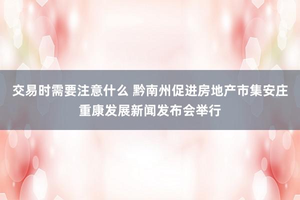 交易时需要注意什么 黔南州促进房地产市集安庄重康发展新闻发布会举行