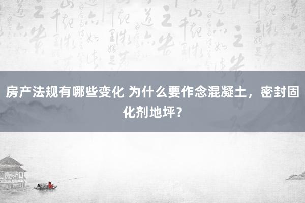 房产法规有哪些变化 为什么要作念混凝土，密封固化剂地坪？