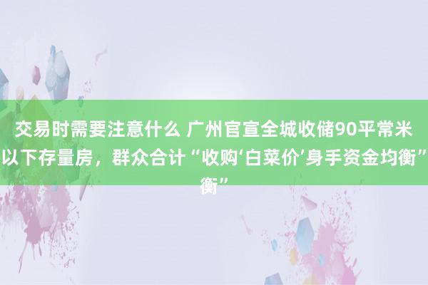 交易时需要注意什么 广州官宣全城收储90平常米以下存量房，群众合计“收购‘白菜价’身手资金均衡”