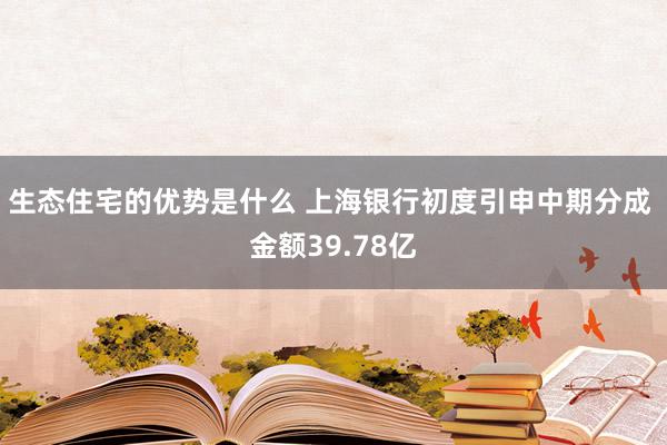 生态住宅的优势是什么 上海银行初度引申中期分成 金额39.78亿