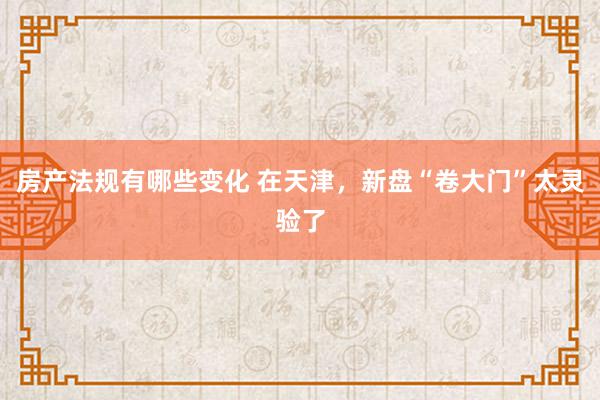 房产法规有哪些变化 在天津，新盘“卷大门”太灵验了