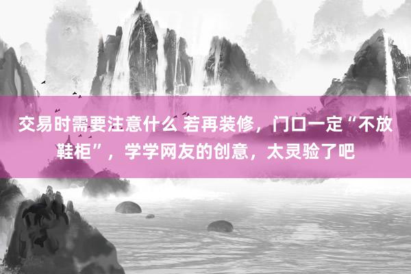 交易时需要注意什么 若再装修，门口一定“不放鞋柜”，学学网友的创意，太灵验了吧