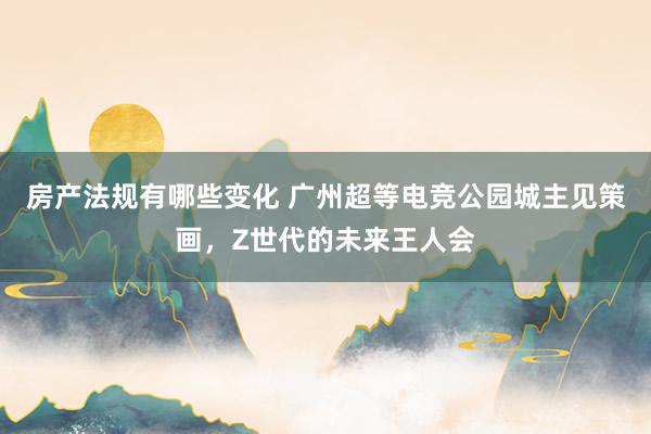 房产法规有哪些变化 广州超等电竞公园城主见策画，Z世代的未来王人会