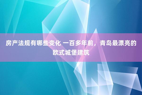 房产法规有哪些变化 一百多年前，青岛最漂亮的欧式城堡建筑