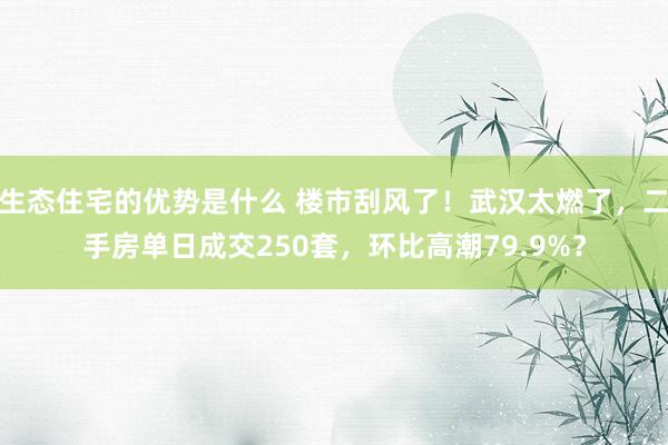 生态住宅的优势是什么 楼市刮风了！武汉太燃了，二手房单日成交250套，环比高潮79.9%？