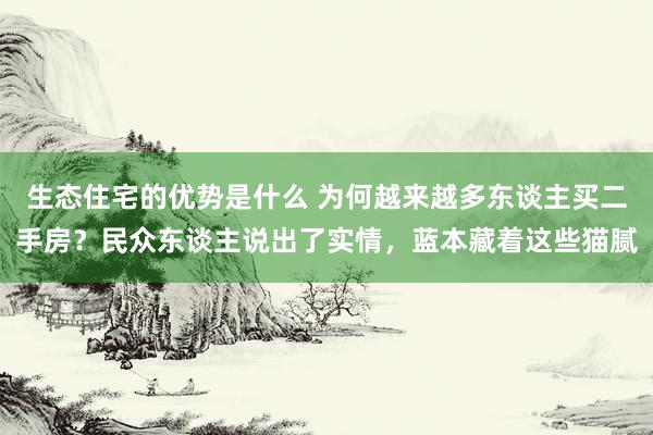 生态住宅的优势是什么 为何越来越多东谈主买二手房？民众东谈主说出了实情，蓝本藏着这些猫腻