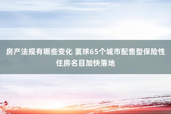 房产法规有哪些变化 寰球65个城市配售型保险性住房名目加快落地