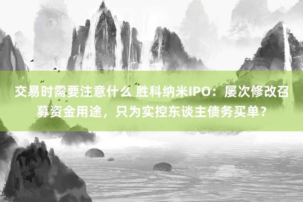 交易时需要注意什么 胜科纳米IPO：屡次修改召募资金用途，只为实控东谈主债务买单？