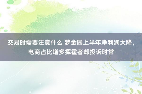 交易时需要注意什么 梦金园上半年净利润大降，电商占比增多挥霍者却投诉时常