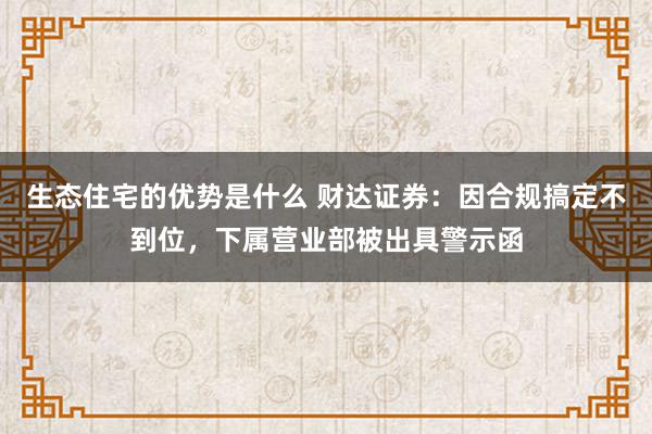 生态住宅的优势是什么 财达证券：因合规搞定不到位，下属营业部被出具警示函