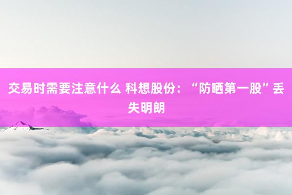 交易时需要注意什么 科想股份：“防晒第一股”丢失明朗