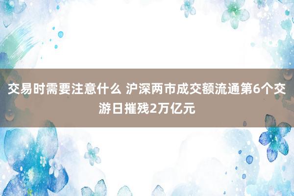 交易时需要注意什么 沪深两市成交额流通第6个交游日摧残2万亿元