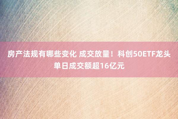 房产法规有哪些变化 成交放量！科创50ETF龙头单日成交额超16亿元