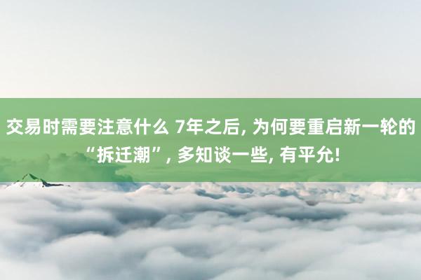 交易时需要注意什么 7年之后, 为何要重启新一轮的“拆迁潮”, 多知谈一些, 有平允!