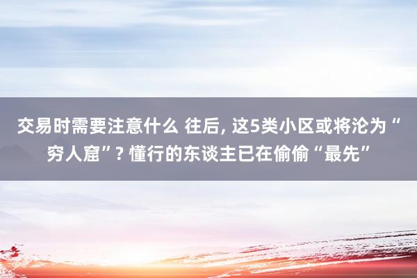 交易时需要注意什么 往后, 这5类小区或将沦为“穷人窟”? 懂行的东谈主已在偷偷“最先”