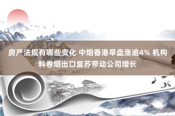 房产法规有哪些变化 中烟香港早盘涨逾4% 机构料卷烟出口复苏带动公司增长