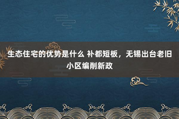 生态住宅的优势是什么 补都短板，无锡出台老旧小区编削新政