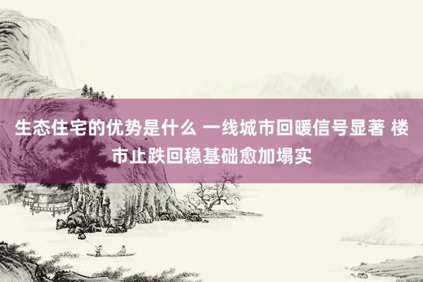 生态住宅的优势是什么 一线城市回暖信号显著 楼市止跌回稳基础愈加塌实