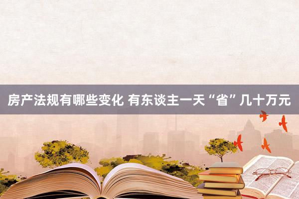 房产法规有哪些变化 有东谈主一天“省”几十万元