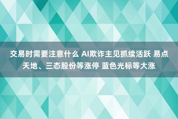 交易时需要注意什么 AI欺诈主见抓续活跃 易点天地、三态股份等涨停 蓝色光标等大涨