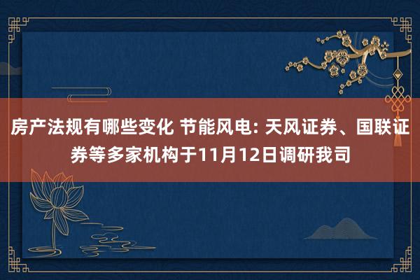 房产法规有哪些变化 节能风电: 天风证券、国联证券等多家机构于11月12日调研我司