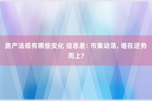 房产法规有哪些变化 信息差: 市集动荡, 谁在逆势而上?