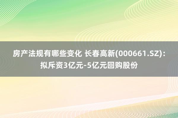 房产法规有哪些变化 长春高新(000661.SZ)：拟斥资3亿元-5亿元回购股份