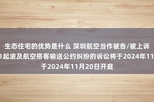 生态住宅的优势是什么 深圳航空当作被告/被上诉东说念主的1起波及航空搭客输送公约纠纷的诉讼将于2024年11月20日开庭