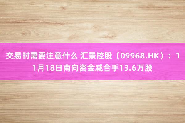 交易时需要注意什么 汇景控股（09968.HK）：11月18日南向资金减合手13.6万股