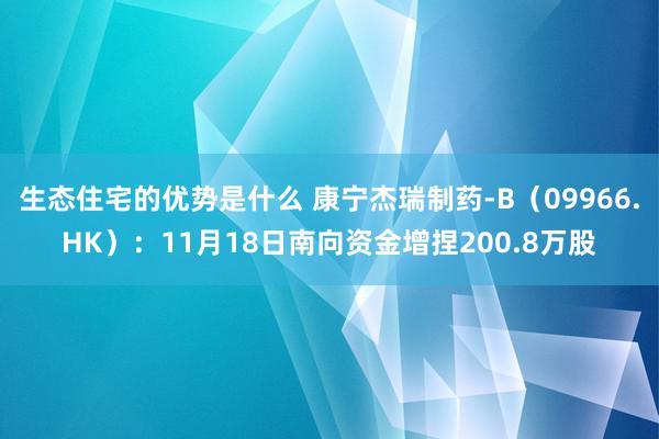 生态住宅的优势是什么 康宁杰瑞制药-B（09966.HK）：11月18日南向资金增捏200.8万股