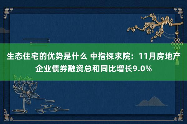 生态住宅的优势是什么 中指探求院：11月房地产企业债券融资总和同比增长9.0%