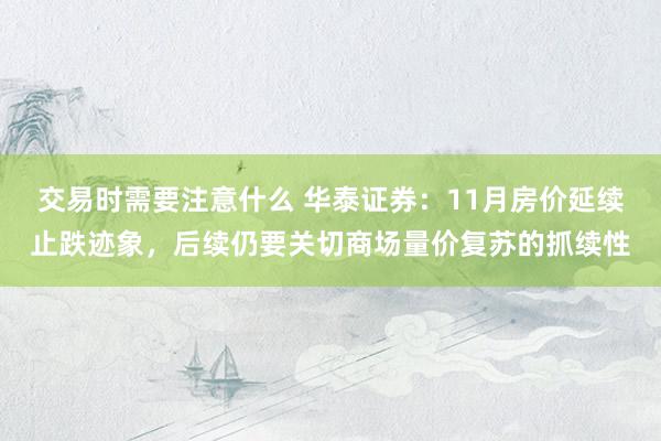 交易时需要注意什么 华泰证券：11月房价延续止跌迹象，后续仍要关切商场量价复苏的抓续性