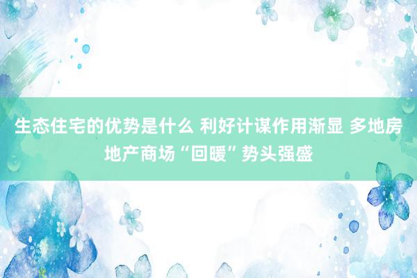 生态住宅的优势是什么 利好计谋作用渐显 多地房地产商场“回暖”势头强盛