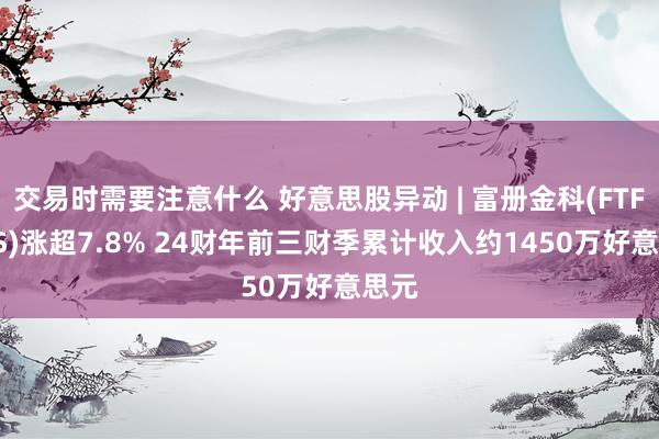 交易时需要注意什么 好意思股异动 | 富册金科(FTFT.US)涨超7.8% 24财年前三财季累计收入约1450万好意思元